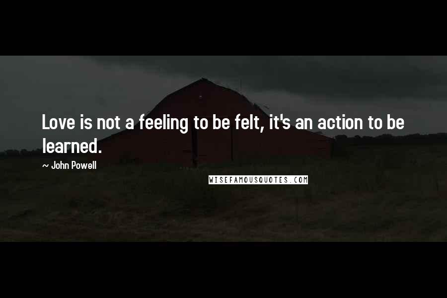 John Powell Quotes: Love is not a feeling to be felt, it's an action to be learned.