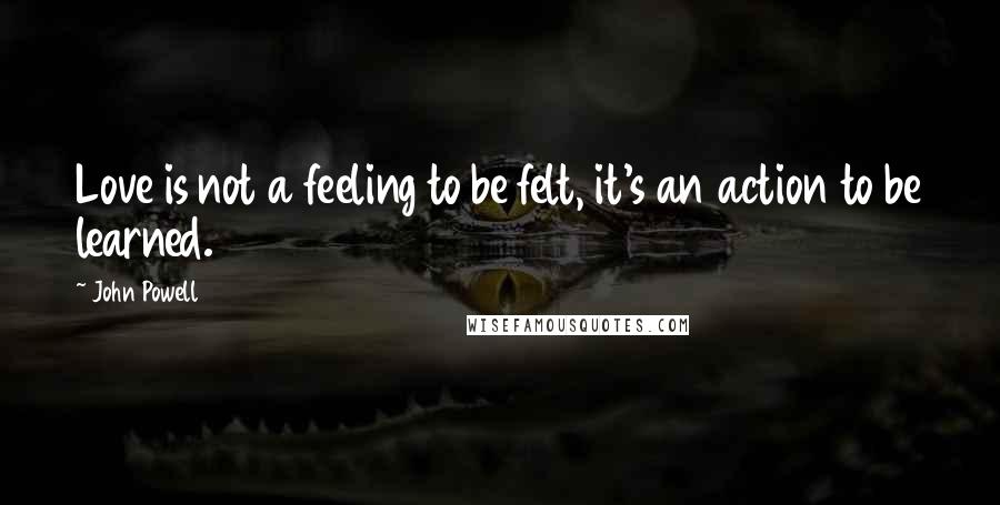 John Powell Quotes: Love is not a feeling to be felt, it's an action to be learned.