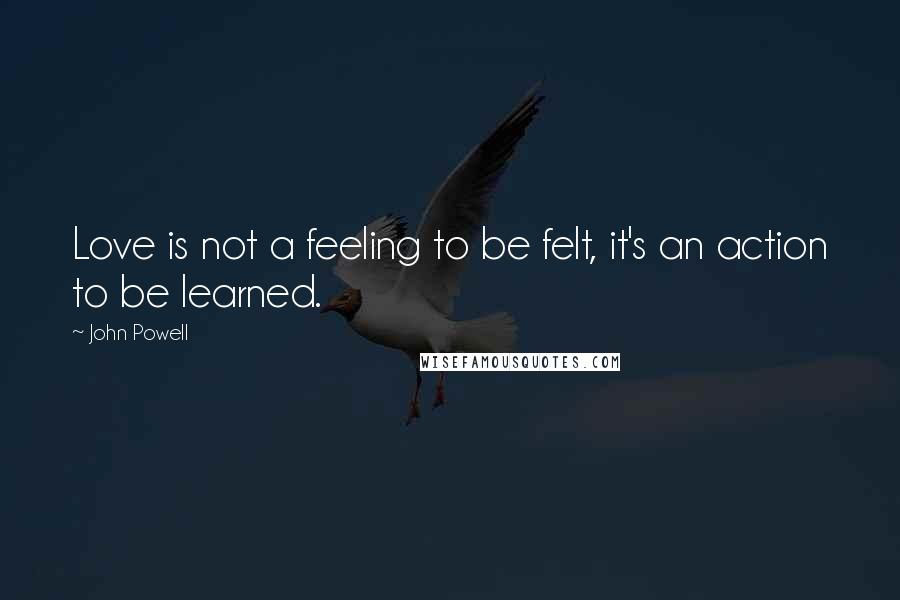 John Powell Quotes: Love is not a feeling to be felt, it's an action to be learned.
