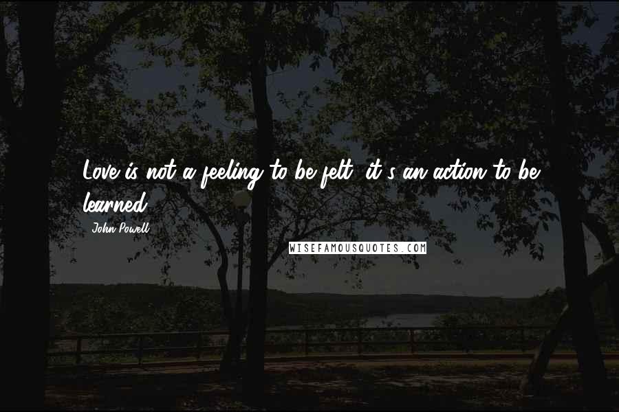 John Powell Quotes: Love is not a feeling to be felt, it's an action to be learned.