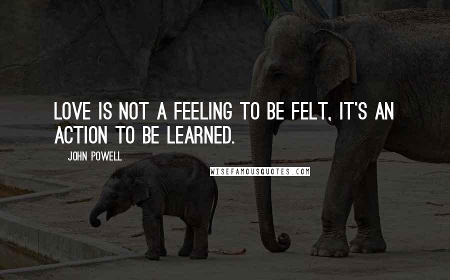 John Powell Quotes: Love is not a feeling to be felt, it's an action to be learned.