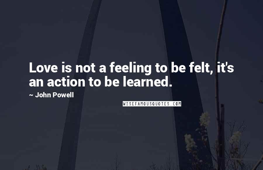 John Powell Quotes: Love is not a feeling to be felt, it's an action to be learned.