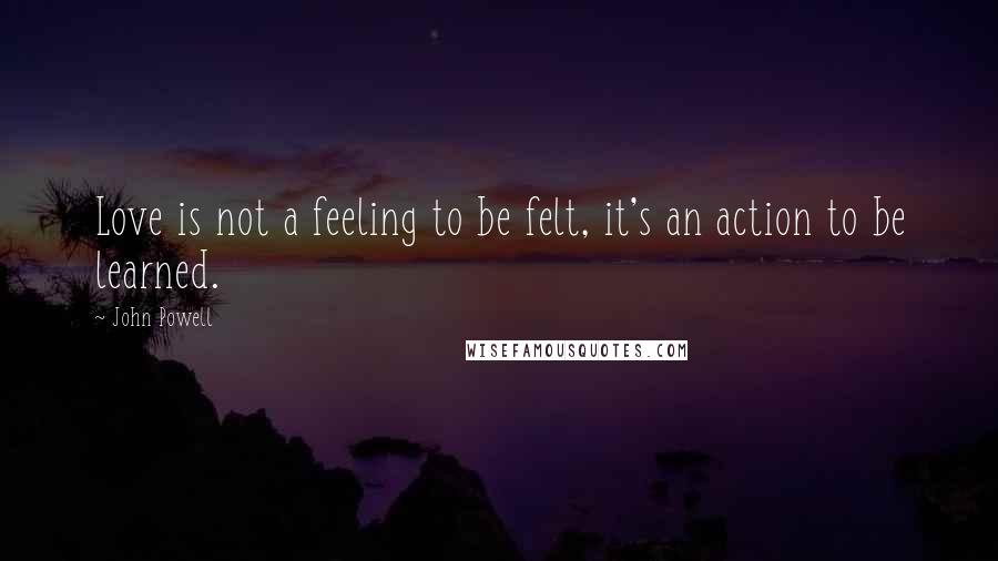 John Powell Quotes: Love is not a feeling to be felt, it's an action to be learned.