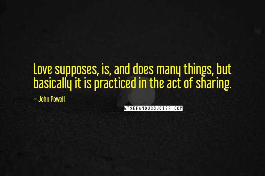 John Powell Quotes: Love supposes, is, and does many things, but basically it is practiced in the act of sharing.