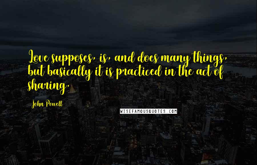 John Powell Quotes: Love supposes, is, and does many things, but basically it is practiced in the act of sharing.