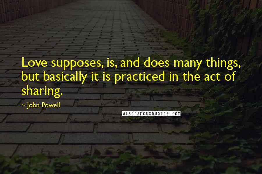 John Powell Quotes: Love supposes, is, and does many things, but basically it is practiced in the act of sharing.