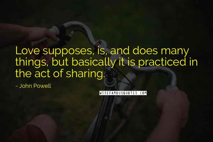 John Powell Quotes: Love supposes, is, and does many things, but basically it is practiced in the act of sharing.