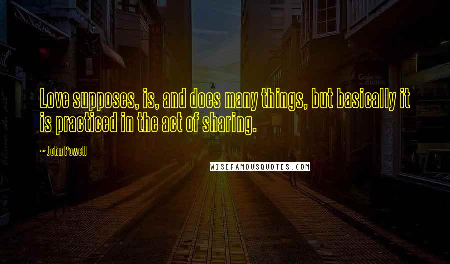 John Powell Quotes: Love supposes, is, and does many things, but basically it is practiced in the act of sharing.