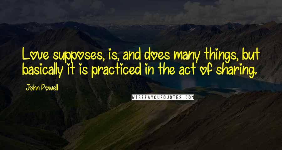 John Powell Quotes: Love supposes, is, and does many things, but basically it is practiced in the act of sharing.