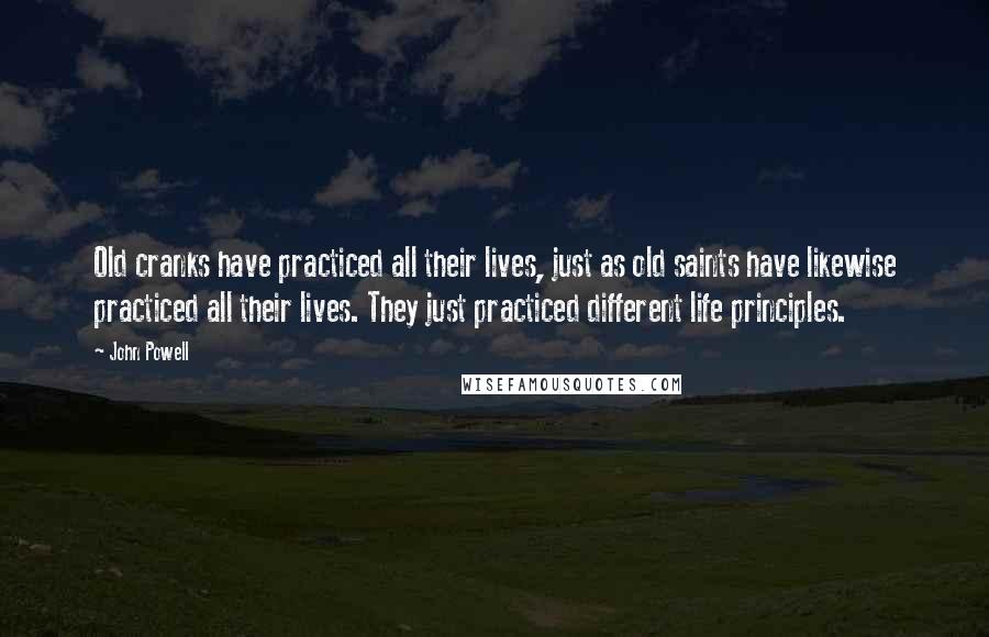 John Powell Quotes: Old cranks have practiced all their lives, just as old saints have likewise practiced all their lives. They just practiced different life principles.