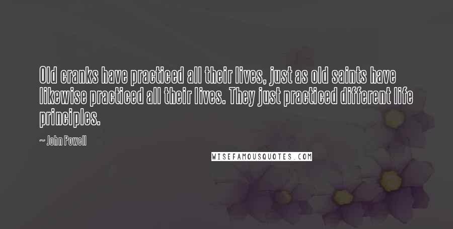 John Powell Quotes: Old cranks have practiced all their lives, just as old saints have likewise practiced all their lives. They just practiced different life principles.