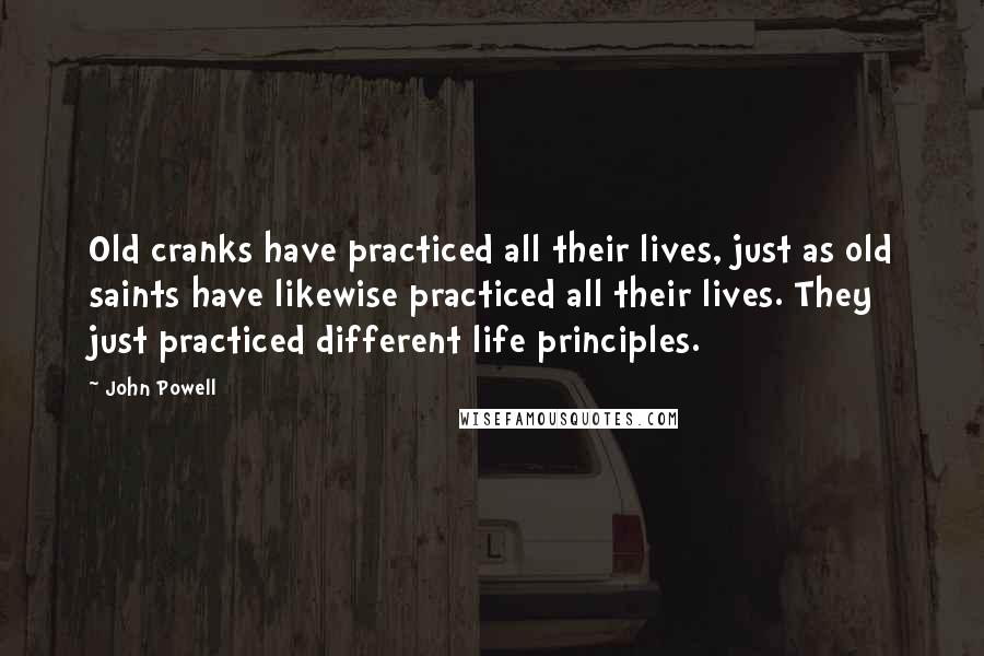 John Powell Quotes: Old cranks have practiced all their lives, just as old saints have likewise practiced all their lives. They just practiced different life principles.