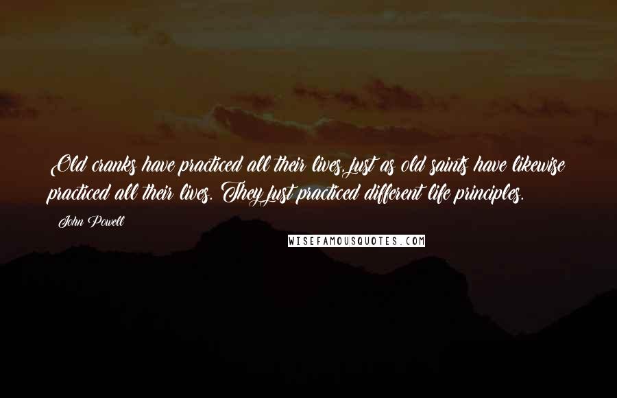 John Powell Quotes: Old cranks have practiced all their lives, just as old saints have likewise practiced all their lives. They just practiced different life principles.