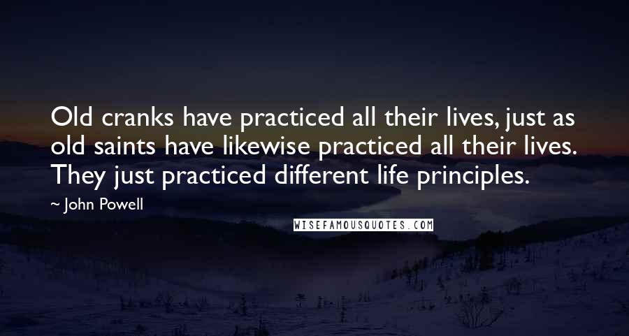 John Powell Quotes: Old cranks have practiced all their lives, just as old saints have likewise practiced all their lives. They just practiced different life principles.