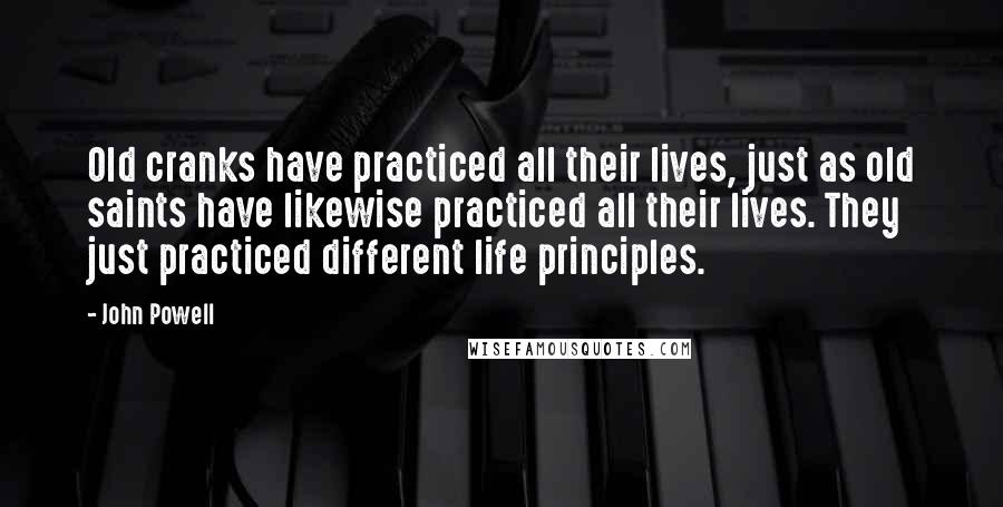 John Powell Quotes: Old cranks have practiced all their lives, just as old saints have likewise practiced all their lives. They just practiced different life principles.