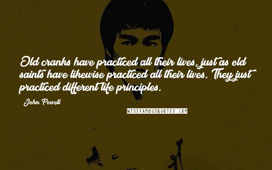 John Powell Quotes: Old cranks have practiced all their lives, just as old saints have likewise practiced all their lives. They just practiced different life principles.