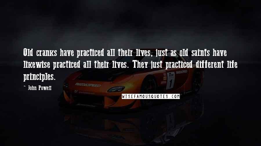 John Powell Quotes: Old cranks have practiced all their lives, just as old saints have likewise practiced all their lives. They just practiced different life principles.