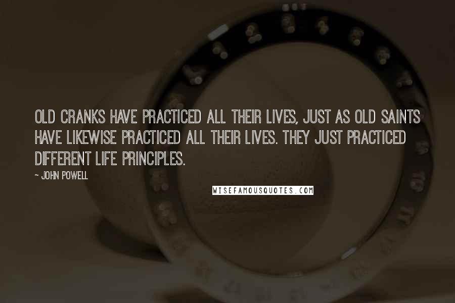 John Powell Quotes: Old cranks have practiced all their lives, just as old saints have likewise practiced all their lives. They just practiced different life principles.