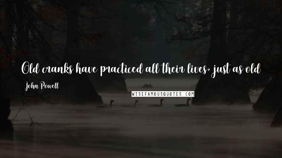 John Powell Quotes: Old cranks have practiced all their lives, just as old saints have likewise practiced all their lives. They just practiced different life principles.