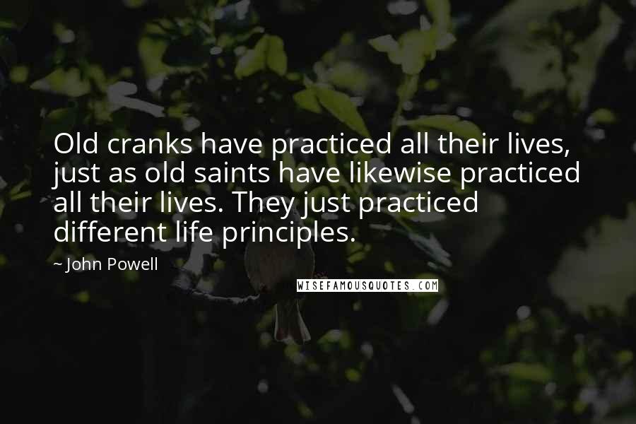 John Powell Quotes: Old cranks have practiced all their lives, just as old saints have likewise practiced all their lives. They just practiced different life principles.