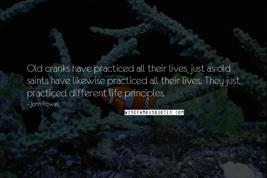 John Powell Quotes: Old cranks have practiced all their lives, just as old saints have likewise practiced all their lives. They just practiced different life principles.