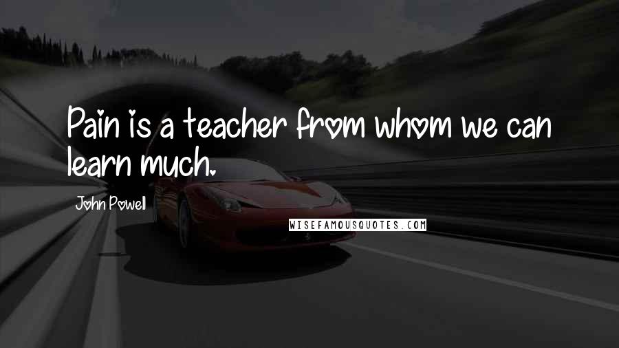 John Powell Quotes: Pain is a teacher from whom we can learn much.