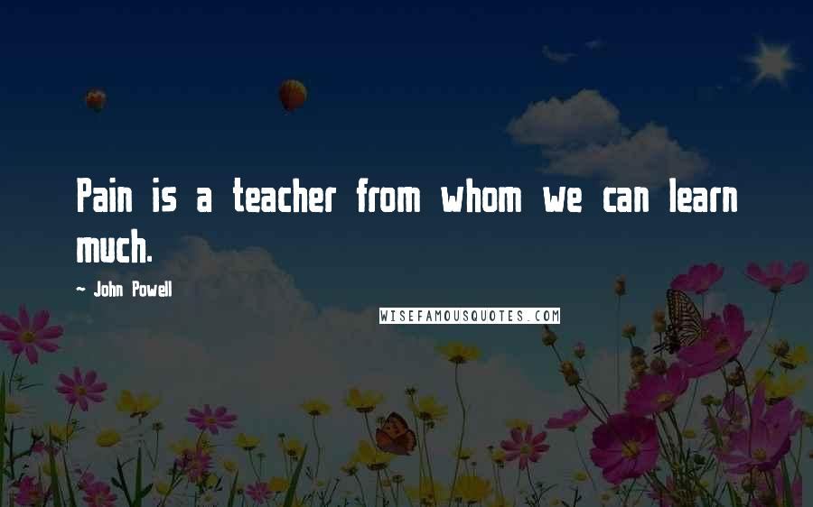 John Powell Quotes: Pain is a teacher from whom we can learn much.