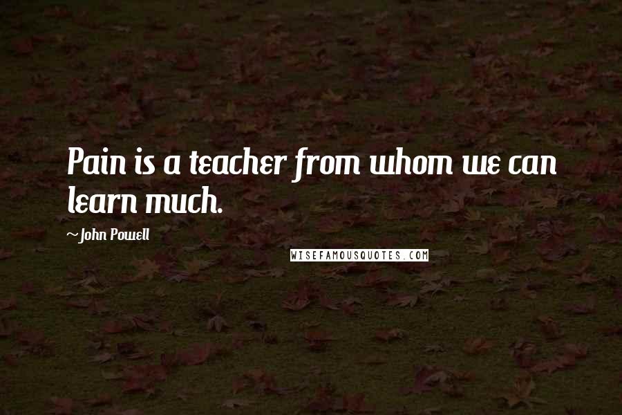 John Powell Quotes: Pain is a teacher from whom we can learn much.