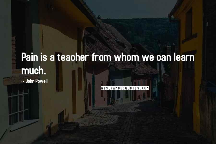 John Powell Quotes: Pain is a teacher from whom we can learn much.