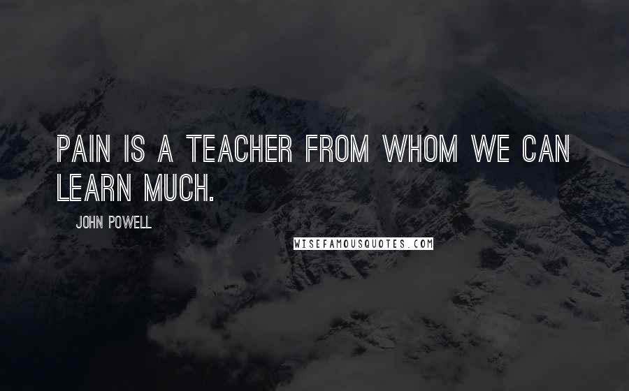 John Powell Quotes: Pain is a teacher from whom we can learn much.