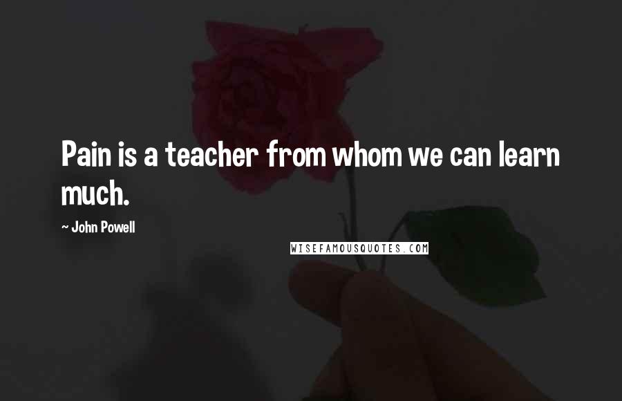 John Powell Quotes: Pain is a teacher from whom we can learn much.