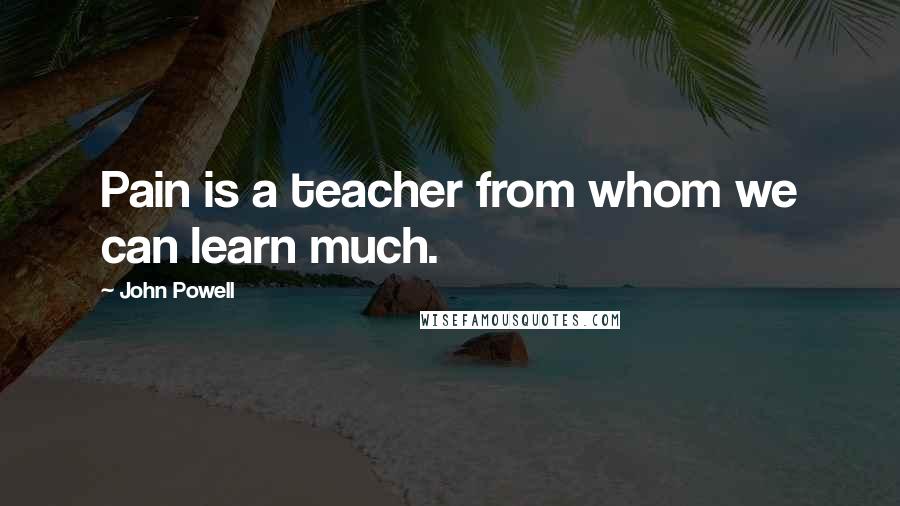 John Powell Quotes: Pain is a teacher from whom we can learn much.