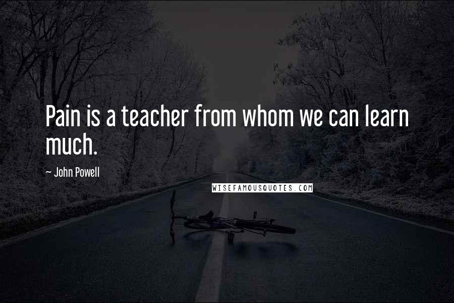 John Powell Quotes: Pain is a teacher from whom we can learn much.