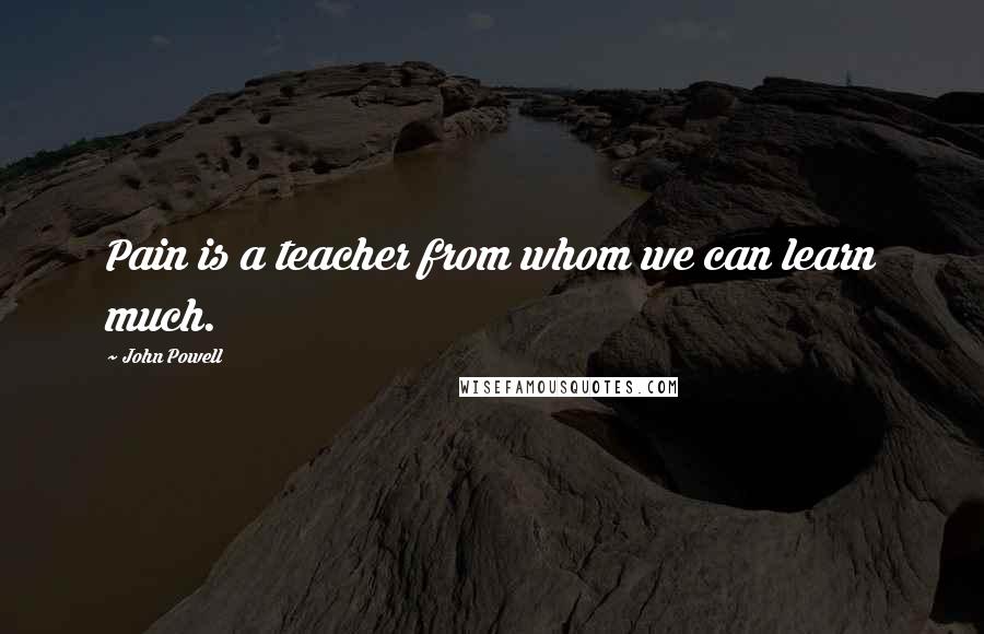 John Powell Quotes: Pain is a teacher from whom we can learn much.