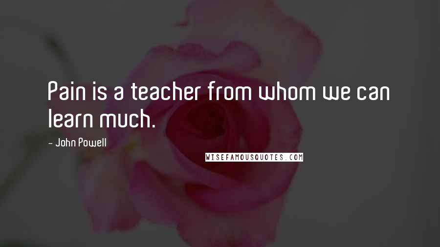 John Powell Quotes: Pain is a teacher from whom we can learn much.