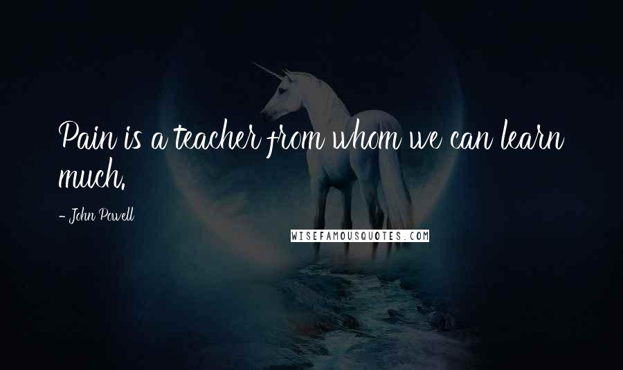 John Powell Quotes: Pain is a teacher from whom we can learn much.