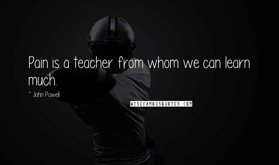 John Powell Quotes: Pain is a teacher from whom we can learn much.