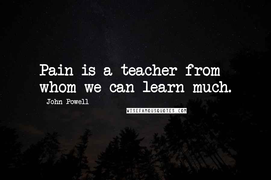 John Powell Quotes: Pain is a teacher from whom we can learn much.