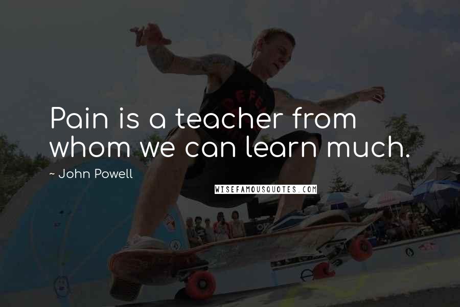 John Powell Quotes: Pain is a teacher from whom we can learn much.