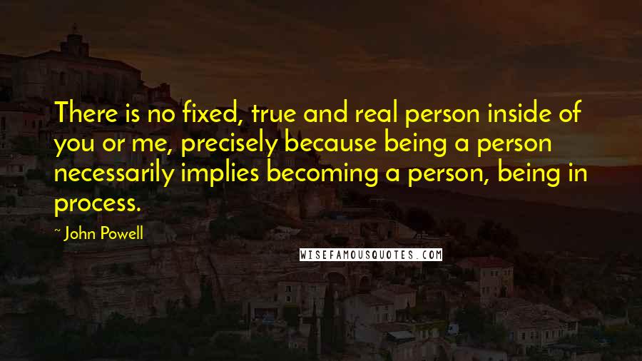 John Powell Quotes: There is no fixed, true and real person inside of you or me, precisely because being a person necessarily implies becoming a person, being in process.