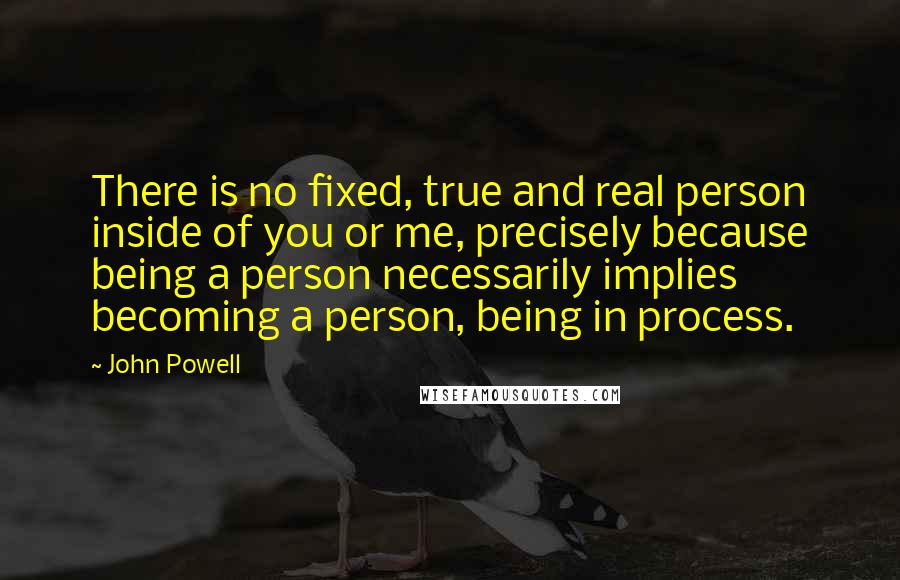 John Powell Quotes: There is no fixed, true and real person inside of you or me, precisely because being a person necessarily implies becoming a person, being in process.