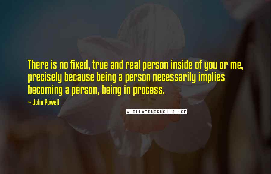 John Powell Quotes: There is no fixed, true and real person inside of you or me, precisely because being a person necessarily implies becoming a person, being in process.