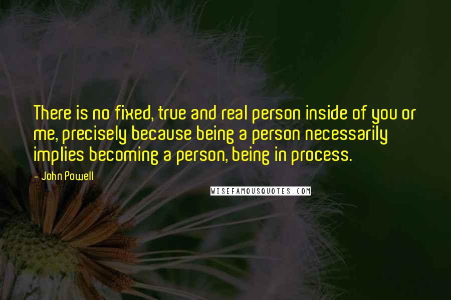 John Powell Quotes: There is no fixed, true and real person inside of you or me, precisely because being a person necessarily implies becoming a person, being in process.