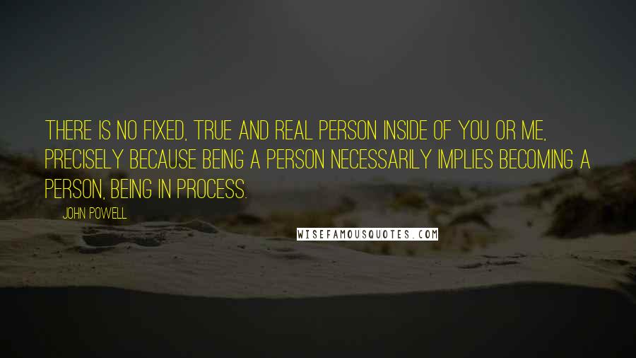 John Powell Quotes: There is no fixed, true and real person inside of you or me, precisely because being a person necessarily implies becoming a person, being in process.