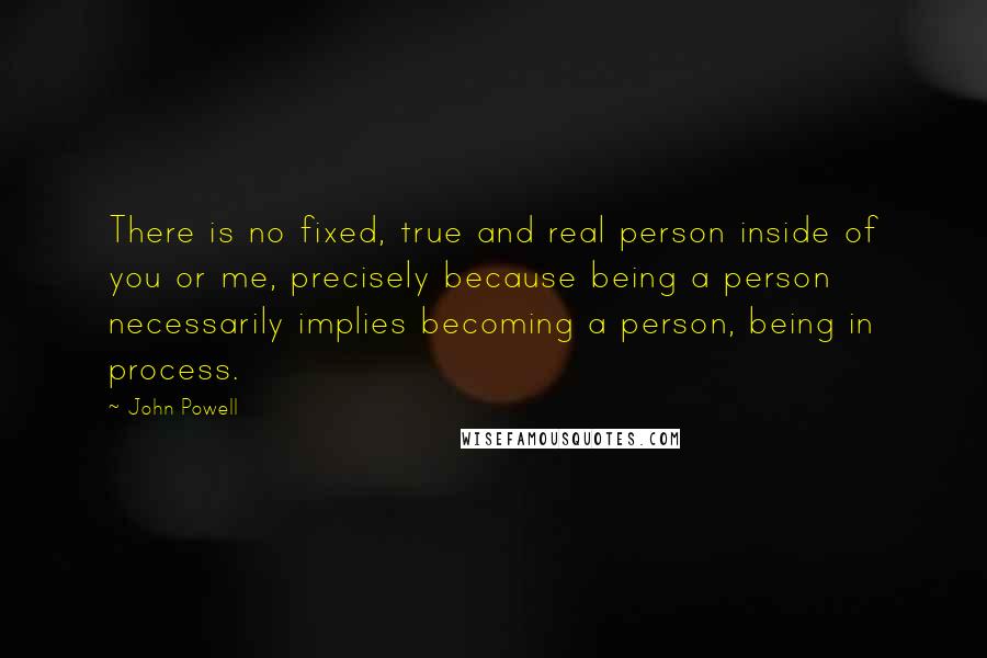 John Powell Quotes: There is no fixed, true and real person inside of you or me, precisely because being a person necessarily implies becoming a person, being in process.