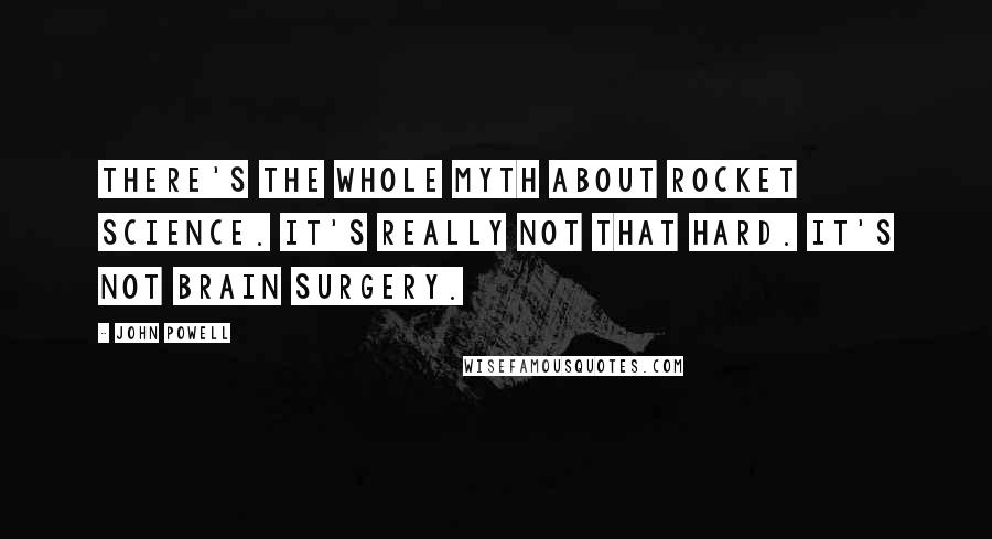 John Powell Quotes: There's the whole myth about rocket science. It's really not that hard. It's not brain surgery.