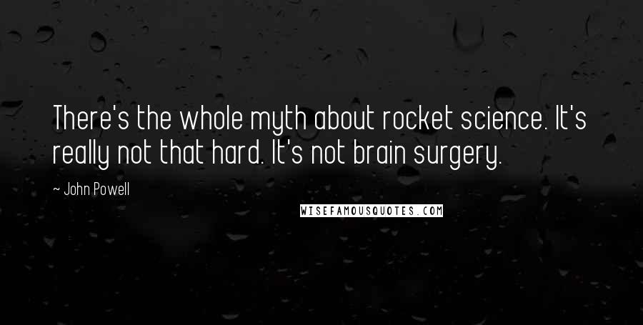 John Powell Quotes: There's the whole myth about rocket science. It's really not that hard. It's not brain surgery.