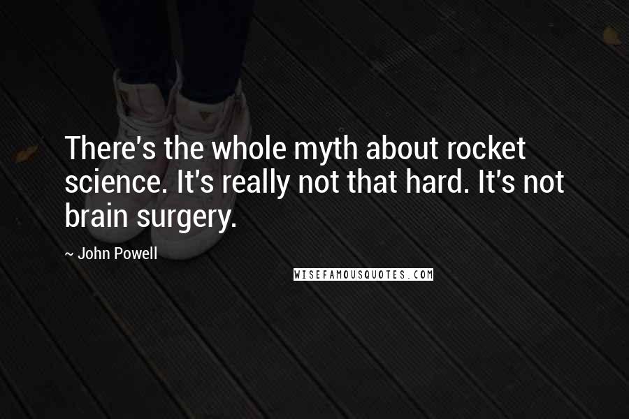 John Powell Quotes: There's the whole myth about rocket science. It's really not that hard. It's not brain surgery.