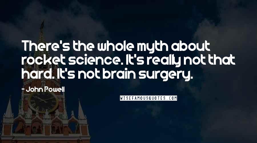 John Powell Quotes: There's the whole myth about rocket science. It's really not that hard. It's not brain surgery.