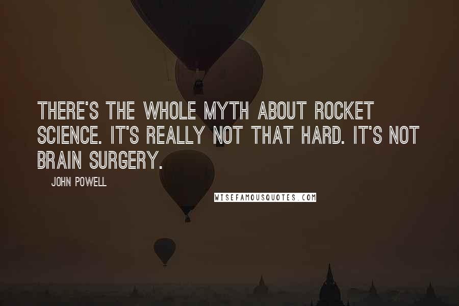 John Powell Quotes: There's the whole myth about rocket science. It's really not that hard. It's not brain surgery.